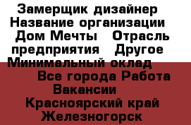 Замерщик-дизайнер › Название организации ­ Дом Мечты › Отрасль предприятия ­ Другое › Минимальный оклад ­ 30 000 - Все города Работа » Вакансии   . Красноярский край,Железногорск г.